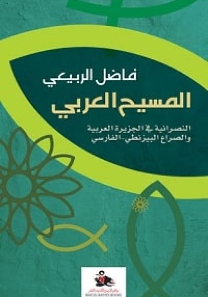 غلاف كتاب المسيح العربي ؛ النصرانية في الجزيرة العربية والصراع البيزنطي الفارسي – فاضل الربيعي